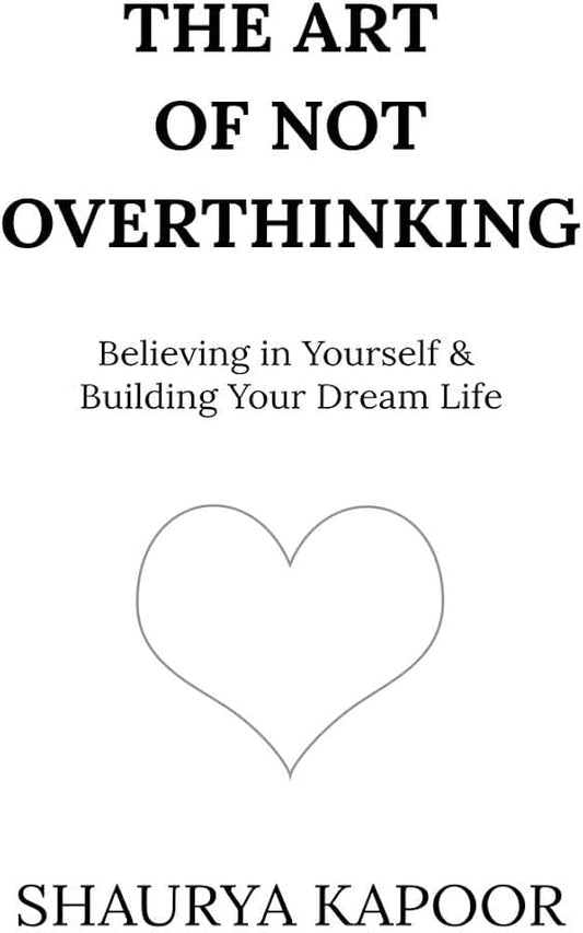 The Art of Not Overthinking: Believing in Yourself and Building Your Dream Life By Shaurya Kapoor